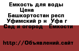 Емкость для воды › Цена ­ 30 000 - Башкортостан респ., Уфимский р-н, Уфа г. Сад и огород » Ёмкости   